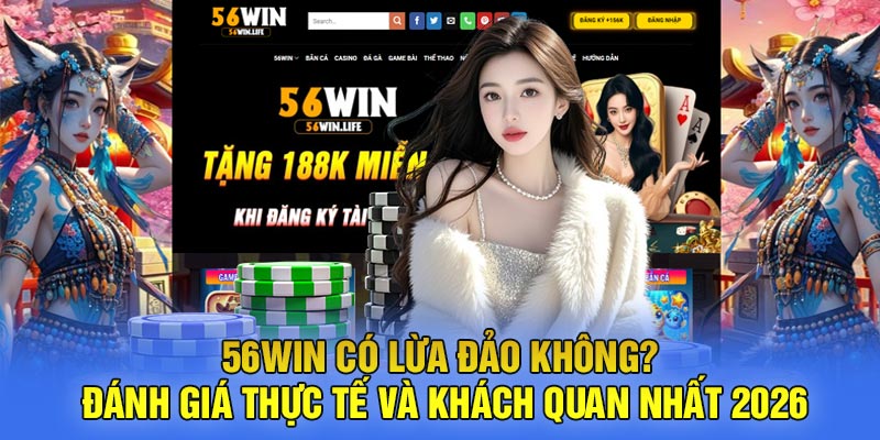 56WIN Có Lừa Đảo Không? Đánh Giá Thực Tế Và Khách Quan Nhất 2026